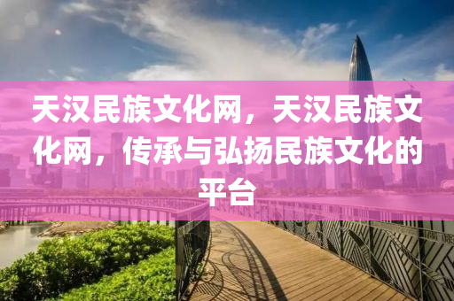 天汉民族文化网,天汉民族文化网,传承与弘扬民族文化的平台
