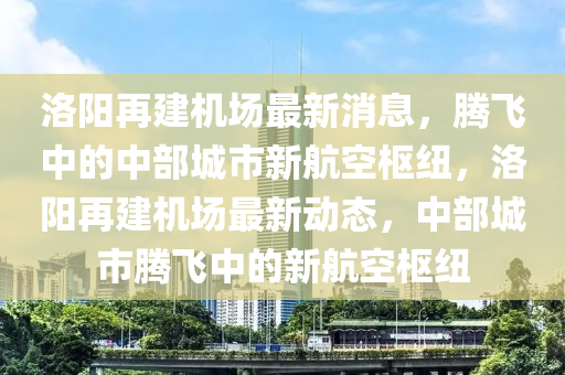 洛阳再建机场最新消息,腾飞中的中部城市新航空枢纽,洛阳再建机场最新动态,中部城市腾飞中的新航空枢纽中山市多米克自动化设备有限公司
