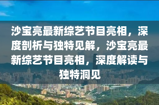 沙宝亮最新综艺节目亮相,深度剖析与独特见解,沙宝亮最新综艺节目亮相,深度解读与独特洞见中山市多米克自动化设备有限公司