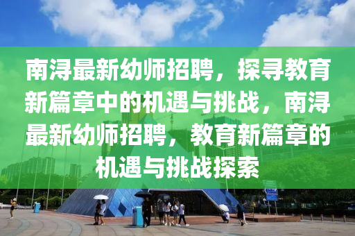 南浔最新幼师招聘,探寻教育新篇章中的机遇与挑战,南浔最新幼师招聘,教育新篇章的机遇与挑战探索中山市多米克自动化设备有限公司