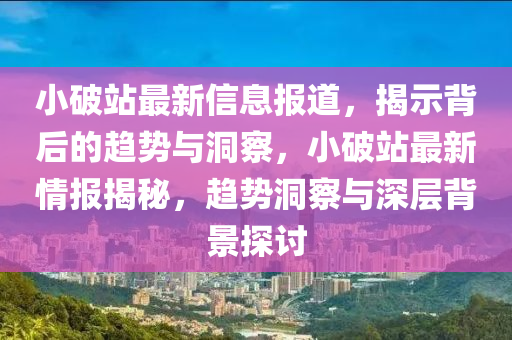 小破站最新信息报道,揭示背后的趋势与洞察,小破站最新情报揭秘,趋势洞察与深层背景探讨中山市多米克自动化设备有限公司