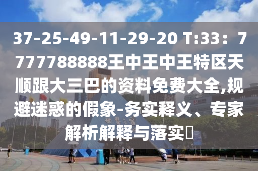 37-25-49-11-29-20 T:33:7777788888王中王中王特区天顺跟大三巴的资料免费大全,规避迷惑的假象-务实释义、专家解析解释与落实