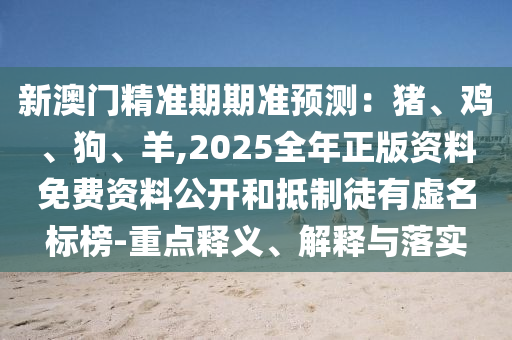 新澳门精准期期准预测:猪、鸡、狗、羊,2025全年正版资料免费资料公开和抵制徒有虚名标榜-重点释义、解释与落实