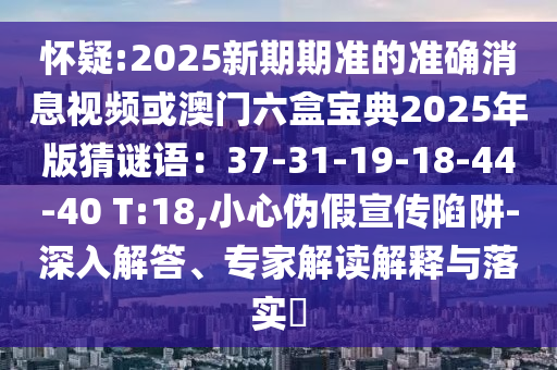 怀疑:2025新期期准的准确消息视频或澳门六盒宝典2025年版猜谜语:37-31-19-18-44-40 T:18,小心伪假宣传陷阱-深入解答、专家解读解释与落实