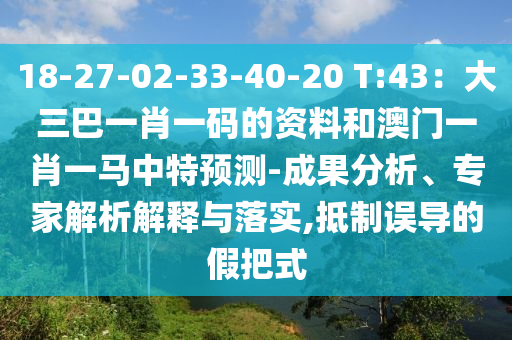18-27-02-33-40-20 T:43:大三巴一肖一码的资料和澳门一肖一马中特预测-成果分析、专家解析解释与落实,抵制误导的假把式