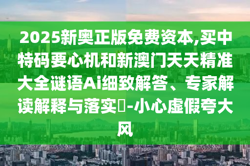 2025新奥正版免费资本,买中特码要心机和新澳门天天精准大全谜语Ai细致解答、专家解读解释与落实-小心虚假夸大风