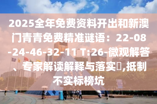 2025全年免费资料开出和新澳门青青免费精准谜语:22-08-24-46-32-11 T:26-微观解答、专家解读解释与落实,抵制不实标榜坑