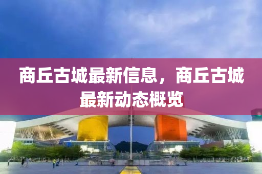 商丘古城最新信息,商丘古城最新动态概览