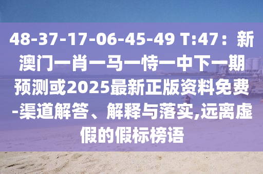 48-37-17-06-45-49 T:47：新澳门一肖一马一恃一中下一期预测或2025最新正版资料免费-渠道解答、解释与落实,远离虚假的假标榜语