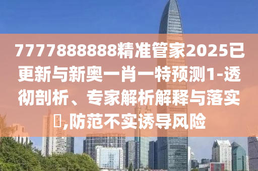 7777888888精准管家2025已更新与新奥一肖一特预测1-透彻剖析、专家解析解释与落实​,防范不实诱导风险