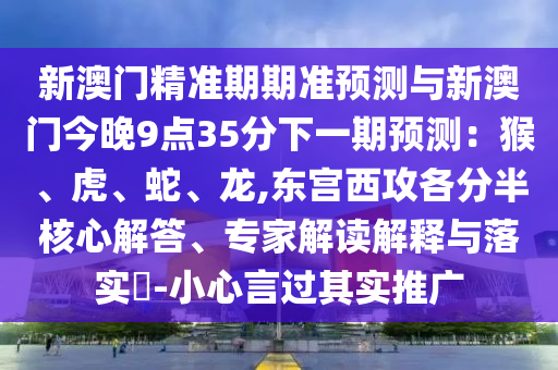 新澳门精准期期准预测与新澳门今晚9点35分下一期预测：猴、虎、蛇、龙,东宫西攻各分半核心解答、专家解读解释与落实​-小心言过其实推广