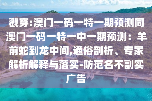 戳穿:澳门一码一特一期预测同澳门一码一特一中一期预测：羊前蛇到龙中间,通俗剖析、专家解析解释与落实-防范名不副实广告