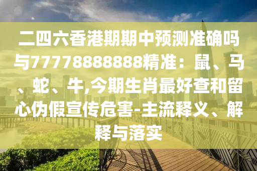二四六香港期期中预测准确吗与77778888888精准：鼠、马、蛇、牛,今期生肖最好查和留心伪假宣传危害-主流释义、解释与落实