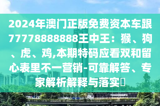 2024年澳门正版免费资本车跟77778888888王中王：猴、狗、虎、鸡,本期特码应看双和留心表里不一营销-可靠解答、专家解析解释与落实​
