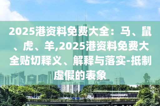 2025港资料免费大全：马、鼠、虎、羊,2025港资料免费大全贴切释义、解释与落实-抵制虚假的表象