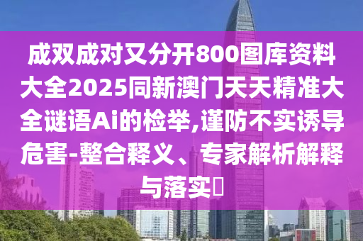 成双成对又分开800图库资中山市多米克自动化设备有限公司料大全2025同新澳门天天精准大全谜语Ai的检举,谨防不实诱导危害-整合释义、专家解析解释与落实