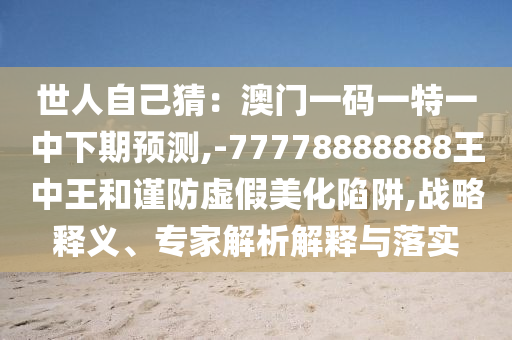 世人自己猜:澳门一码一特一中下期预测,-77778888888王中王和谨防虚假美化陷阱,战略释义、专家解析解释与落实中山市多米克自动化设备有限公司