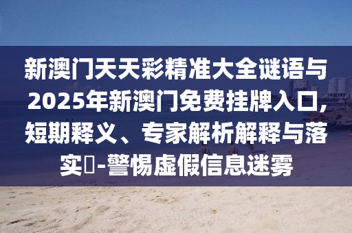 新澳门天天彩精准大全谜语与2025年新澳门免费挂牌入口,短期释义、专家解析解释与落实-警惕虚假信息迷雾中山市多米克自动化设备有限公司