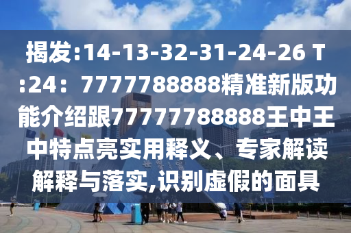 揭发:14-13-32-31-24-26 T:24：7777788888精准新版功能介绍跟77777788888王中王中特点亮实用释义、专家解读解释与落实,识别虚假的面具中山市多米克自动化设备有限公司