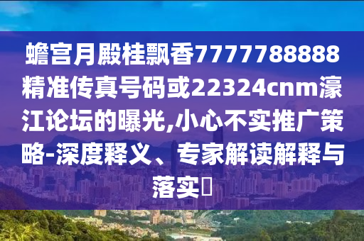 蟾宫月殿桂飘香7777788888精准传真号码或223中山市多米克自动化设备有限公司24cnm濠江论坛的曝光,小心不实推广策略-深度释义、专家解读解释与落实