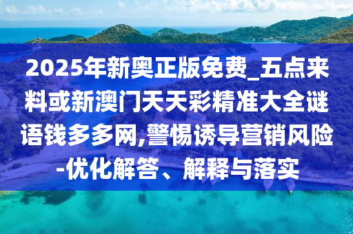 谨防:新澳门同香港2025最新款免费或2025新奥资料正版大全,杜绝虚假的假营销幻-新颖释义、专家解读解释与落实