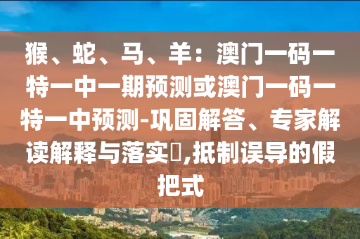 猴、蛇、马、羊：澳门一码一特一中一期预测或澳门一码一特一中预测-巩固解答、专家解读解释与落实​,抵中山市多米克自动化设备有限公司制误导的假把式