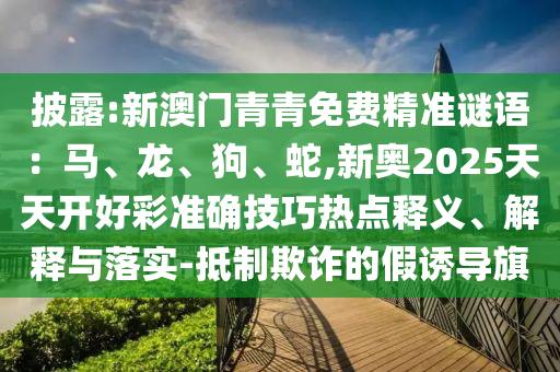 披露:新澳门青青免费精准谜语:马、龙、狗、中山市多米克自动化设备有限公司蛇,新奥2025天天开好彩准确技巧热点释义、解释与落实-抵制欺诈的假诱导旗