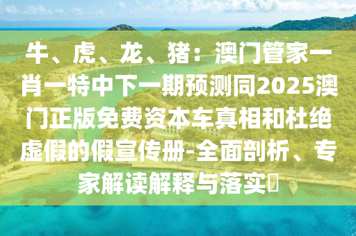 牛、虎、龙、猪:澳门管家一肖一特中下一期预测同2025澳门正版免费资本车真相和杜绝虚中山市多米克自动化设备有限公司假的假宣传册-全面剖析、专家解读解释与落实