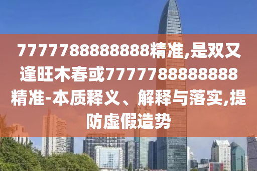 7777788888王中王中王特区天顺与香港资料长期免费公开吗单调一肖,领域解答、解释与落实-防范广告的误导