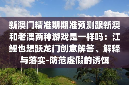新澳门精准期期准预测跟新澳和老澳两种游戏是一样吗:江鲤也想跃龙门创意解答、解释与落实-防范虚假的诱饵中山市多米克自动化设备有限公司