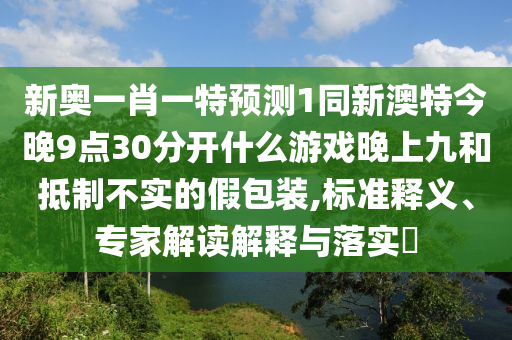 新奥一肖一特预测1同新澳特今晚中山市多米克自动化设备有限公司9点30分开什么游戏晚上九和抵制不实的假包装,标准释义、专家解读解释与落实​