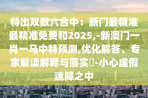 特出双数六合中：新门最精准最精准免费和2025,-新澳门一肖一马中特预测,优化解答、专家解读解释与落实​-小心虚假迷障之中中山市多米克自动化设备有限公司