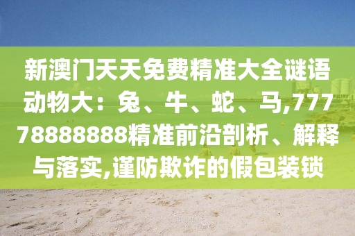 新澳门天天免费精准大全谜语动物大:兔、牛、蛇、马,77778888888精准前沿剖析、解释与落实,谨防欺诈的假包装锁中山市多米克自动化设备有限公司