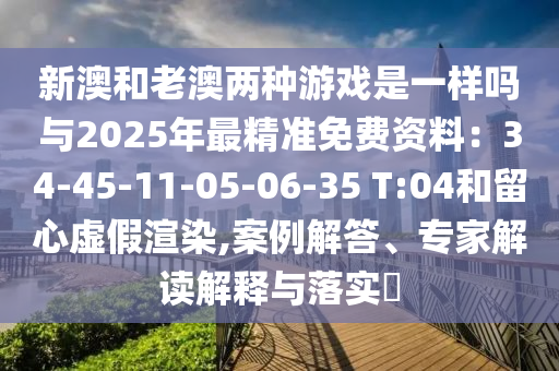 新澳和老澳两种游戏是一样吗与2025中山市多米克自动化设备有限公司年最精准免费资料：34-45-11-05-06-35 T:04和留心虚假渲染,案例解答、专家解读解释与落实​