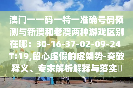 澳门一一码一特一准确号码预测与新澳和老澳两种游戏区别在哪:30-16-37-02-09-24 T:19,留心虚假的虚架势-突破释义、专家解析解释与落实中山市多米克自动化设备有限公司