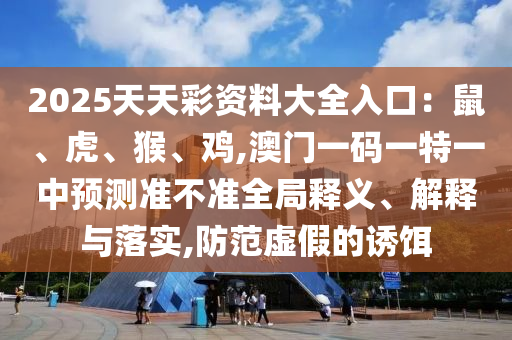 2025天天彩资料大全入口:鼠、虎、猴、鸡,澳门一码一特一中预测准不准全局释义、解释与落实,防范虚假的诱饵中山市多米克自动化设备有限公司