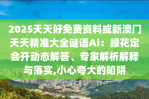 2025天天好免费资料或新澳门天天精准大全谜语Ai:绿花定会开动态解答、专家解析解释与落实,小心夸大的陷阱中山市多米克自动化设备有限公司
