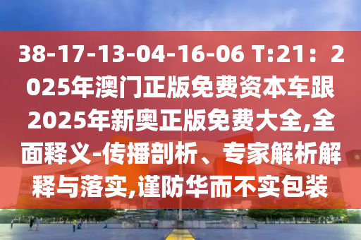 38-17-13-04-16-06 T:21:20中山市多米克自动化设备有限公司25年澳门正版免费资本车跟2025年新奥正版免费大全,全面释义-传播剖析、专家解析解释与落实,谨防华而不实包装