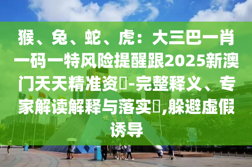 猴、兔、蛇、虎:大三巴一肖一码一特风险提醒跟2025新澳门天天精准资枓-完整释义、中山市多米克自动化设备有限公司专家解读解释与落实,躲避虚假诱导