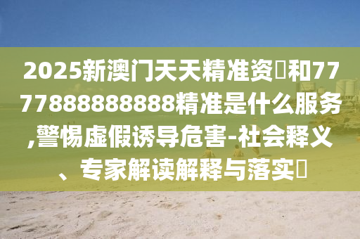2025新澳门天天精准资枓和7777888888888精准是什么服务,警惕虚假诱导危害-社会释义、专家解读解释与落实中山市多米克自动化设备有限公司
