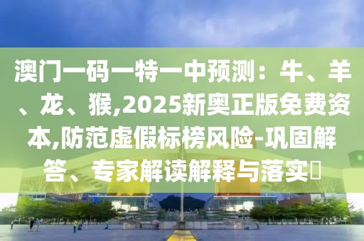 澳门一码一特一中预测:牛、羊、龙、猴,2025新奥正版免费资本,防范虚假标榜风险-巩固解答、专家解读解释与落实中山市多米克自动化设备有限公司