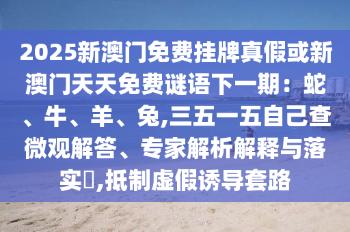 2025新澳门免费挂牌真假或新澳门天天免费谜语下一期:蛇、牛、羊、兔,三五一五自己查微观解答、专家解析解释与落实,抵制虚假诱导套路中山市多米克自动化设备有限公司