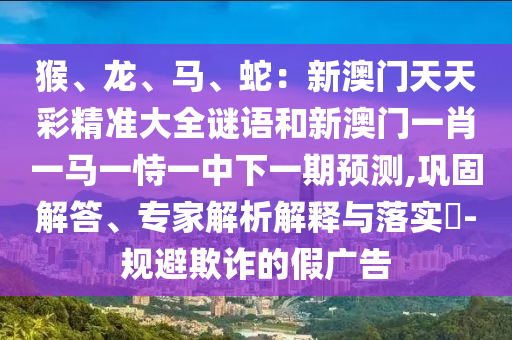猴、龙、马、蛇:新澳门天天彩精准大全谜语和新澳门一肖一马一恃一中下一期预测,巩固解答、专家解析解释与落实-规避欺诈的假广告中山市多米克自动化设备有限公司