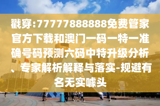 7777788888新版跑狗 管家婆立体剖析、专家解析解释与落实,警惕虚假炒作