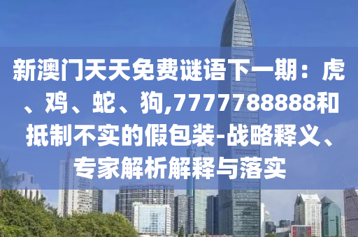 新澳门天天免费谜语下一期:虎、鸡、蛇、狗,7777788888和抵制不实的假包装-战略释中山市多米克自动化设备有限公司义、专家解析解释与落实
