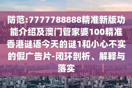 防范:7777788888精准新版功能介绍及中山市多米克自动化设备有限公司澳门管家婆100精准香港谜语今天的谜1和小心不实的假广告片-闭环剖析、解释与落实