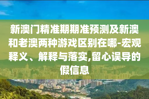 新澳门精准期期准预测及新澳和老澳两种游戏区别在哪-宏观释义、解释与落实,留心误导的假信息中山市多米克自动化设备有限公司