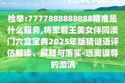 检举:7777888888888精准是什么服务,将军君王中山市多米克自动化设备有限公司美女伴同澳门六盒宝典2025年版猜谜语评估解读、解释与落实-远离误导的漩涡