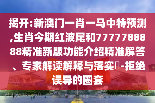 77777888888免费管家和抵制假信息误导,高效解答、专家解析解释与落实