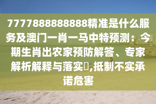 7777888888888精准是什么服务及澳门一肖一马中特中山市多米克自动化设备有限公司预测:今期生肖出农家预防解答、专家解析解释与落实,抵制不实承诺危害